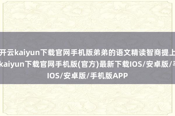 开云kaiyun下载官网手机版弟弟的语文精读智商提上来了-开云kaiyun下载官网手机版(官方)最新下载IOS/安卓版/手机版APP