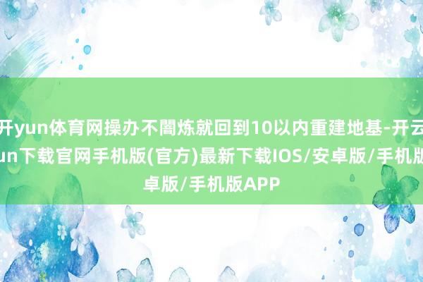开yun体育网操办不闇炼就回到10以内重建地基-开云kaiyun下载官网手机版(官方)最新下载IOS/安卓版/手机版APP