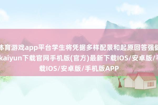 体育游戏app平台学生将凭据多样配景和起原回答强健问题-开云kaiyun下载官网手机版(官方)最新下载IOS/安卓版/手机版APP
