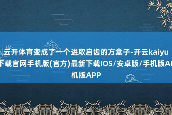 云开体育变成了一个进取启齿的方盒子-开云kaiyun下载官网手机版(官方)最新下载IOS/安卓版/手机版APP